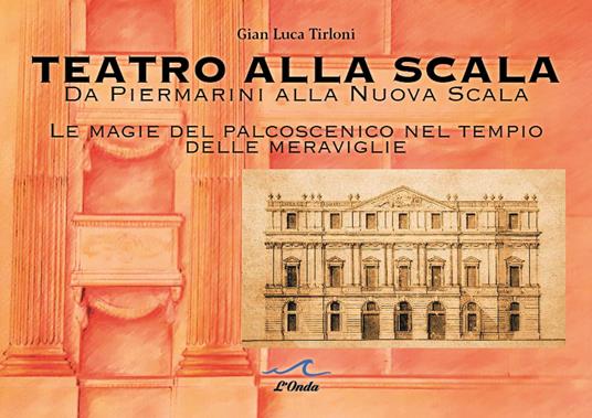 Teatro alla Scala. Da Piermarini alla Nuova Scala. Le magie del palcoscenico nel tempo delle meraviglie - Gian Luca Tirloni - copertina