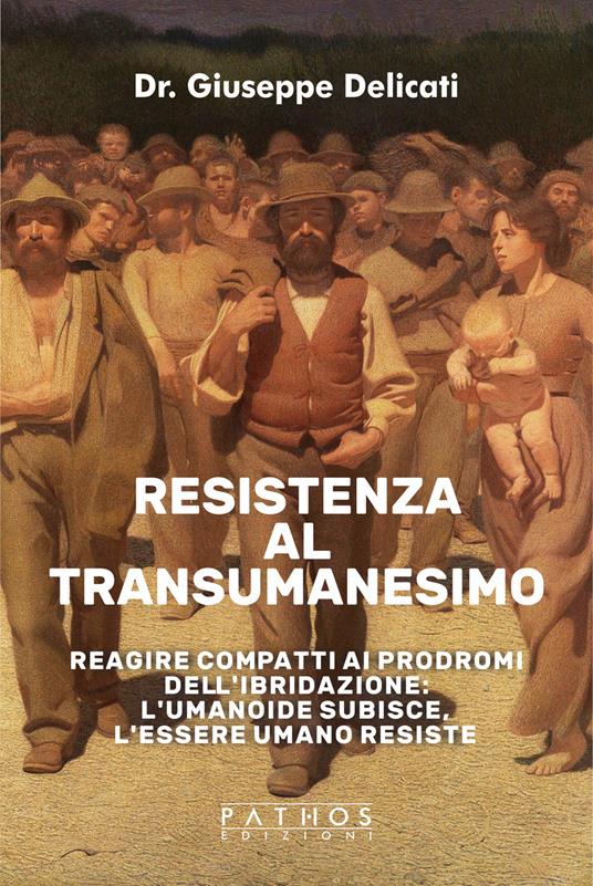 Resistenza al transumanesimo. Reagire compatti ai prodromi dell'ibridazione: l'umanoide subisce, l'essere umano resiste - Giuseppe Delicati - copertina