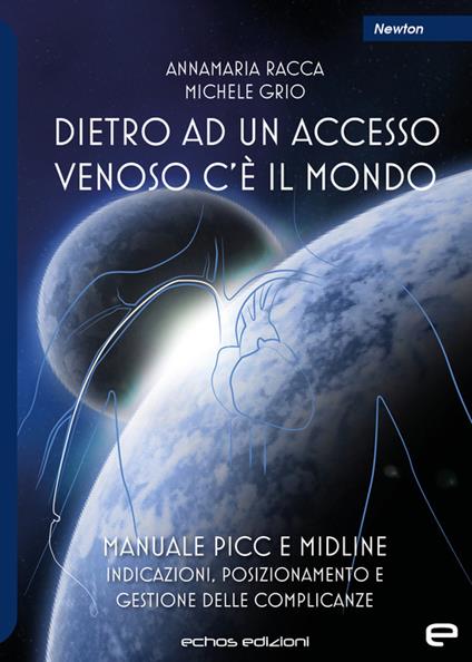 Dietro ad un accesso venoso c'è il mondo. Manuale PICC e Midline. Indicazioni, posizionamento e gestione delle complicanze - Annamaria Racca,Michele Grio - copertina