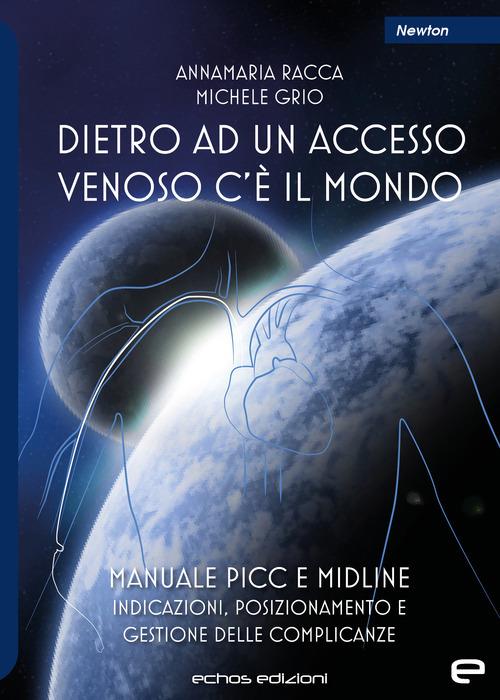 Dietro ad un accesso venoso c'è il mondo. Manuale PICC e Midline. Indicazioni, posizionamento e gestione delle complicanze - Annamaria Racca,Michele Grio - copertina