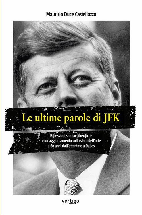 Le ultime parole di JFK. Riflessioni storico-filosofiche e un aggiornamento sullo stato dell'arte a 60 anni dall'attentato a Dallas - Maurizio Duce Castellazzo - ebook
