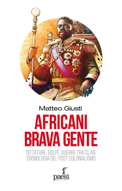 Africani brava gente. Dittature, golpe, guerre tra clan: cronologia del post-colonialismo - Matteo Giusti - copertina
