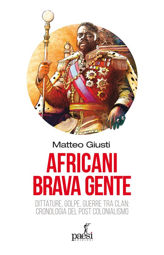 Africani brava gente. Dittature, golpe, guerre tra clan: cronologia del post-colonialismo - Matteo Giusti - copertina