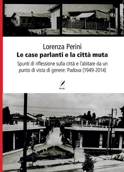 Le case parlanti e la città muta. Spunti di riflessione sulla città e l'abitare da un punto di vista di genere: Padova (1949-2014) - Lorenza Perini - copertina