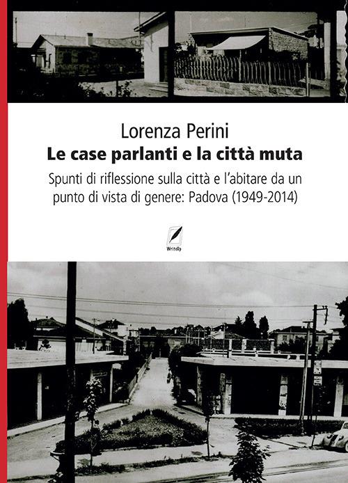 Le case parlanti e la città muta. Spunti di riflessione sulla città e l'abitare da un punto di vista di genere: Padova (1949-2014) - Lorenza Perini - copertina