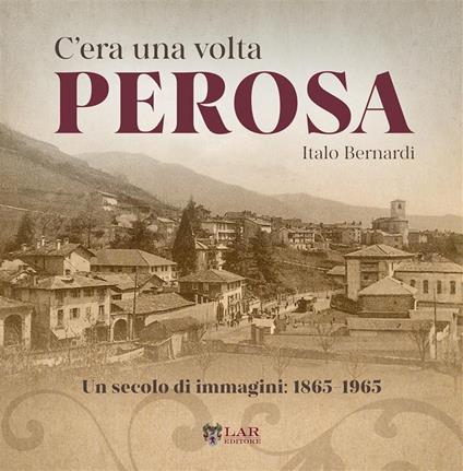 C'era una volta Perosa. Un secolo di immagini 1865-1965. Ediz. illustrata - Italo Bernardi - copertina