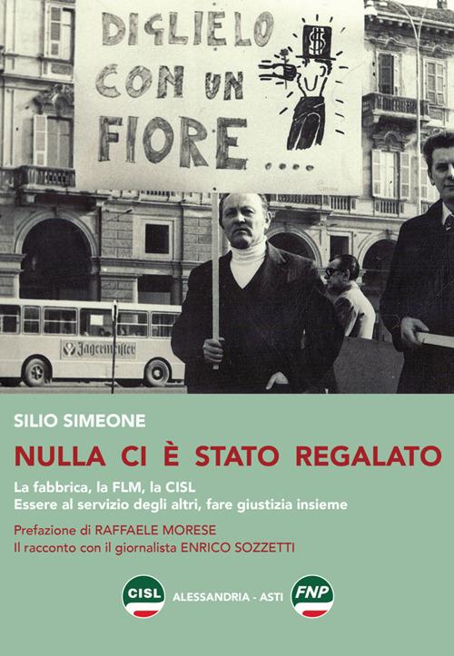 Nulla ci è stato regalato. La fabbrica, la FLM, la CISL. Essere al servizio degli altri, fare giustizia insieme - Silio Simeone - copertina