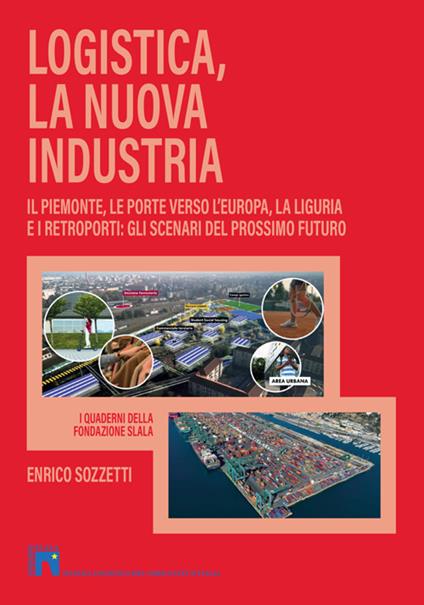 Logistica, la nuova industria. Il Piemonte, le porte verso l'Europa, la Liguria e i retroporti: gli scenari del prossimo futuro - Enrico Sozzetti - copertina