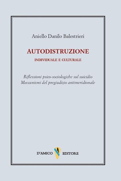 Autodistruzione individuale e culturale. Riflessioni psico-sociologiche sul suicidio. Meccanismi del pregiudizio antimeridionale - Aniello Danilo Balestrieri - copertina