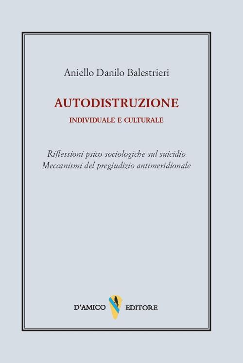 Autodistruzione individuale e culturale. Riflessioni psico-sociologiche sul suicidio. Meccanismi del pregiudizio antimeridionale - Aniello Danilo Balestrieri - copertina