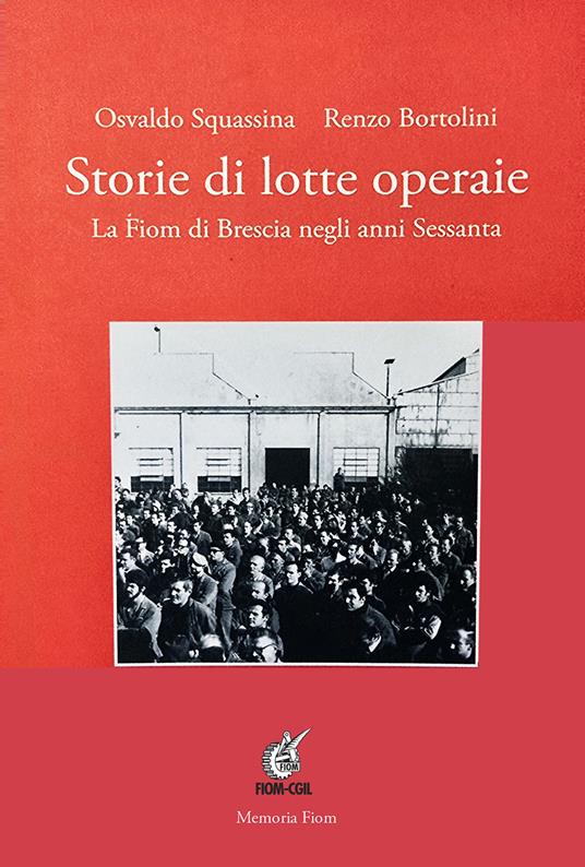 Storie di lotte operaie. La Fiom di Brescia negli anni Sessanta - Osvaldo Squassina,Renzo Bortolini - copertina