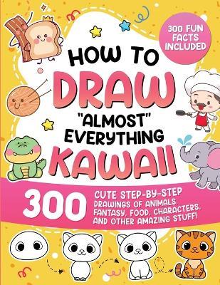 How to draw "almost" everything Kawaii. 300 cute step-by-step drawings of animals, fantasy, food, characters, and other amazing stuff! - copertina