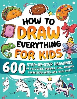 How to draw everything for kids. 600 step-by-step drawings of cute stuff, animals, food, amazing characters, gifts, and much more! - Special Art Learning - copertina