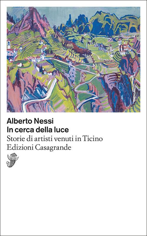 In cerca della luce. Storie di artisti venuti in Ticino - Alberto Nessi - copertina