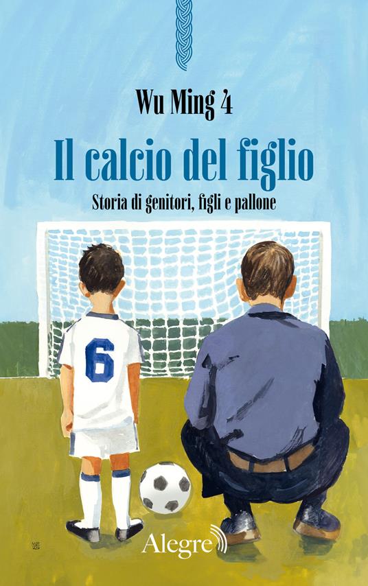 Il calcio del figlio. Storia di genitori, figli e pallone - Wu Ming 4 - copertina