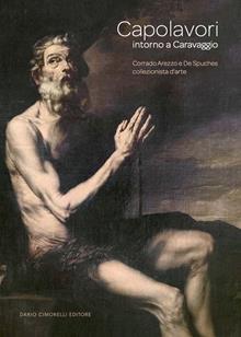Capolavori intorno a Caravaggio. Corrado Arezzo De Spuches collezionista d'arte. Catalogo della mostra (Ragusa Ibla, 16 giugno-21 settembre