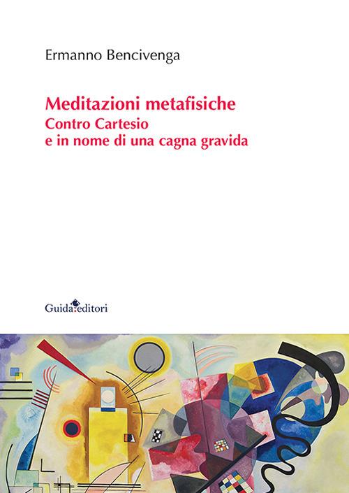 Meditazioni metafisiche. Contro Cartesio e in nome di una cagna gravida - Ermanno Bencivenga - copertina