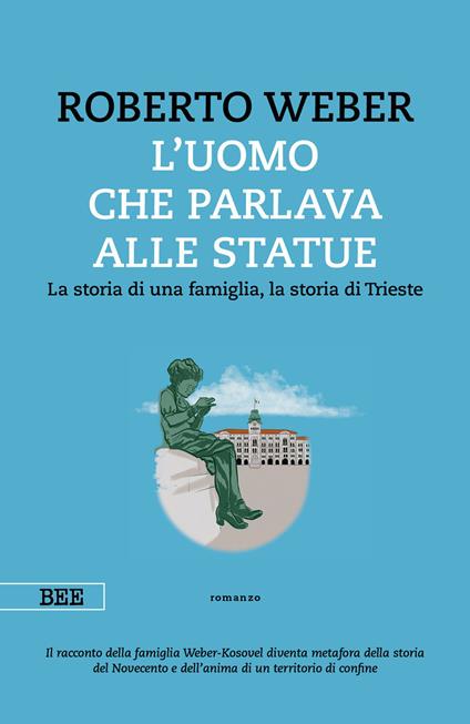 L'uomo che parlava alle statue. La storia di una famiglia, la storia di Trieste - Roberto Weber - copertina