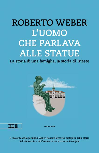 L' uomo che parlava alle statue. La storia di una famiglia, la storia di Trieste - Roberto Weber - ebook