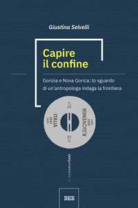 Libro Capire il confine. Gorizia e Nova Gorica: lo sguardo di un’antropologa indaga la frontiera Giustina Selvelli