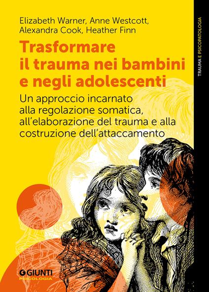 Trasformare il trauma nei bambini e negli adolescenti. Un approccio incarnato alla regolazione somatica, all'elaborazione del trauma e alla costruzione dell'attaccamento - Elizabeth Warner,Anne Westcott,Alexandra Cook - copertina