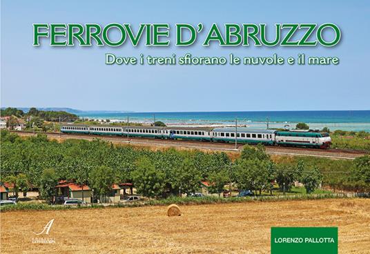 Ferrovie d'Abruzzo. Dove i treni sfiorano le nuvole e il mare - Lorenzo Pallotta - copertina