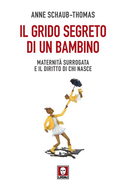 Il grido segreto di un bambino. Maternità surrogata e il diritto di chi nasce - Anne Schaub-Thomas - copertina