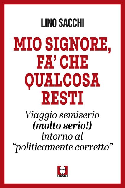 Mio signore, fa’ che qualcosa resti. Viaggio semiserio (molto serio!) intorno al «politicamente corretto» - Lino Sacchi - copertina
