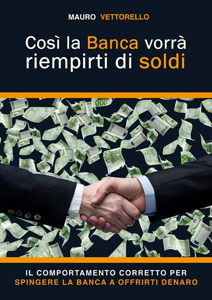 Così la banca vorrà riempirti di soldi. Il comportamento corretto per spingere la banca a offrirti denaro - Mauro Vettorello - copertina