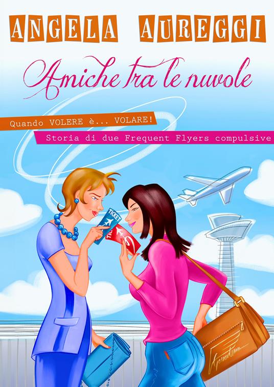 Amiche tra le nuvole. Quando volere è... volare. Storia di due frequent flyers compulsive - Angela Aureggi - copertina
