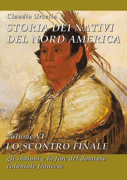 Storia dei nativi del Nord America. Vol. 6: Lo scontro finale. Gli indiani e la fine del dominio coloniale francese - Claudio Ursella - copertina