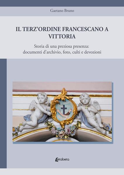 Il Terz'Ordine Francescano a Vittoria. Storia di una preziosa presenza: documenti d'archivio, foto, culti e devozioni - Gaetano Bruno - copertina