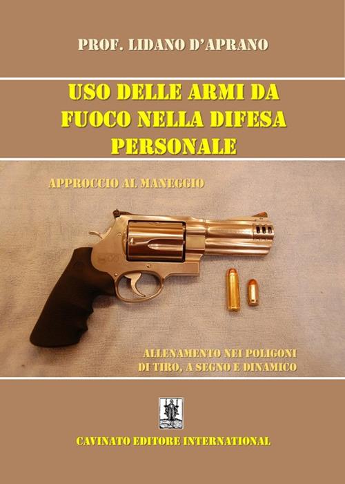 Uso delle armi da fuoco nella difesa personale. Approccio al maneggio, allenamento nei poligoni di tiro, a segno e dinamico. Ediz. illustrata - Lidano D'Aprano - copertina