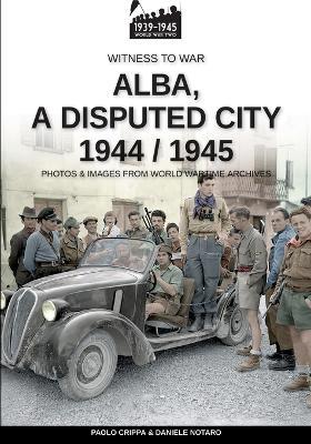 Alba, a disputed city 1944-1945 - Paolo Crippa,Daniele Notaro - copertina