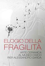Elogio della fragilità. Arte ceramica al Museo Civico Pier Alessandro Garda. Catalogo della mostra (Ivrea, 17 febbraio 2024-14 luglio 2024). Ediz. illustrata