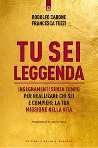 Libro Tu sei leggenda. Insegnamenti senza tempo per realizzare chi sei e compiere la tua missione nella vita Rodolfo Carone Francesca Tuzzi