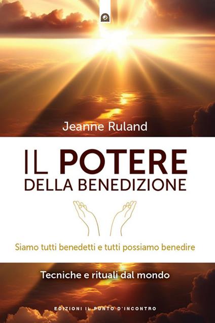 Il potere della benedizione. Siamo tutti benedetti e tutti possiamo benedire. Tecniche e rituali dal mondo - Jeanne Ruland,Katia Prando - ebook