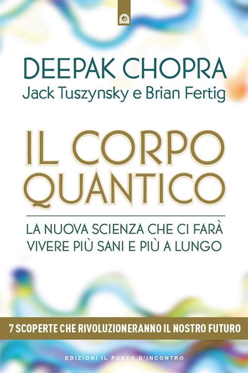 Il corpo quantico. La nuova scienza che ci farà vivere più sani e più a lungo. Sette scoperte che rivoluzioneranno il nostro futuro - Deepak Chopra,Brian Fertig,Jack Tuszynsky - ebook