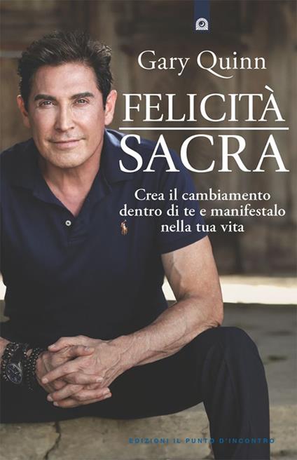 Felicità sacra. Crea il cambiamento dentro di te e manifestalo nella tua vita - Gary Quinn - ebook