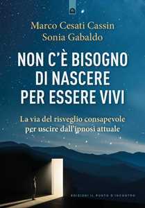 Libro Non c'è bisogno di nascere per essere vivi. La via del risveglio consapevole per uscire dall'ipnosi attuale Marco Cesati Cassin Sonia Gabaldo