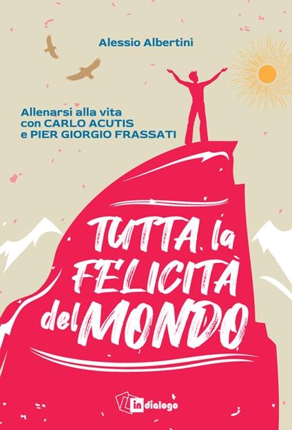 Tutta la felicità del mondo. Allenarsi alla vita con Carlo Acutis e Pier Giorgio Frassati - Alessio Albertini - copertina