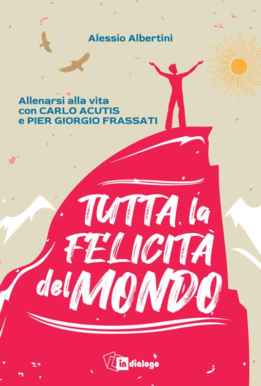 Tutta la felicità del mondo. Allenarsi alla vita con Carlo Acutis e Pier Giorgio Frassati - Alessio Albertini - copertina