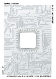 Il re invisibile. Storia, economia e sconfinato potere del microchip