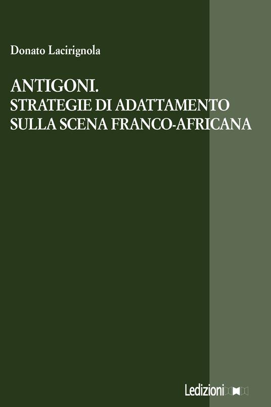 Antigoni. Strategie di adattamento sulla scena franco-africana - Donato Lacirignola - copertina