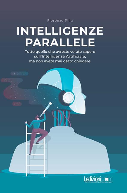 Intelligenze parallele. Tutto quello che avreste voluto sapere sull'Intelligenza Artificiale, ma non avete mai osato chiedere - Fiorenzo Pilla - ebook