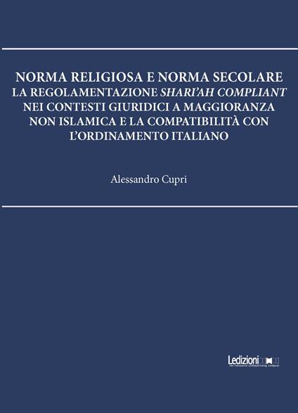 Norma religiosa e norma secolare. La regolamentazione Shari'ah compliant nei contesti giuridici a maggioranza non islamica e la compatibilità con l'ordinamento italiano - Alessandro Cupri - copertina