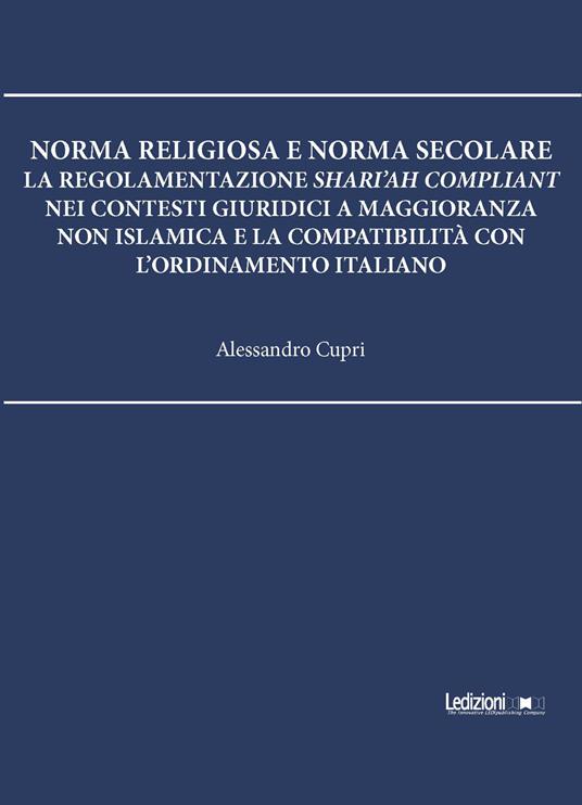 Norma religiosa e norma secolare. La regolamentazione Shari'ah compliant nei contesti giuridici a maggioranza non islamica e la compatibilità con l'ordinamento italiano - Alessandro Cupri - copertina
