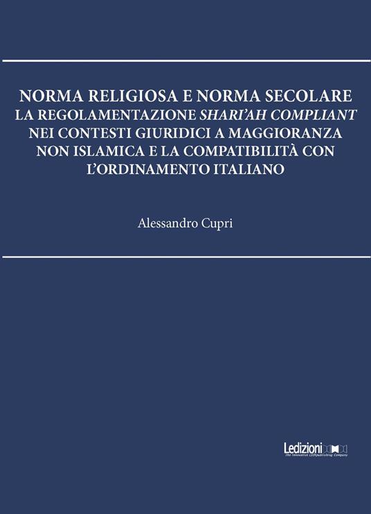 Norma religiosa e norma secolare. La regolamentazione Shari'ah compliant nei contesti giuridici a maggioranza non islamica e la compatibilità con l'ordinamento italiano - Alessandro Cupri - ebook