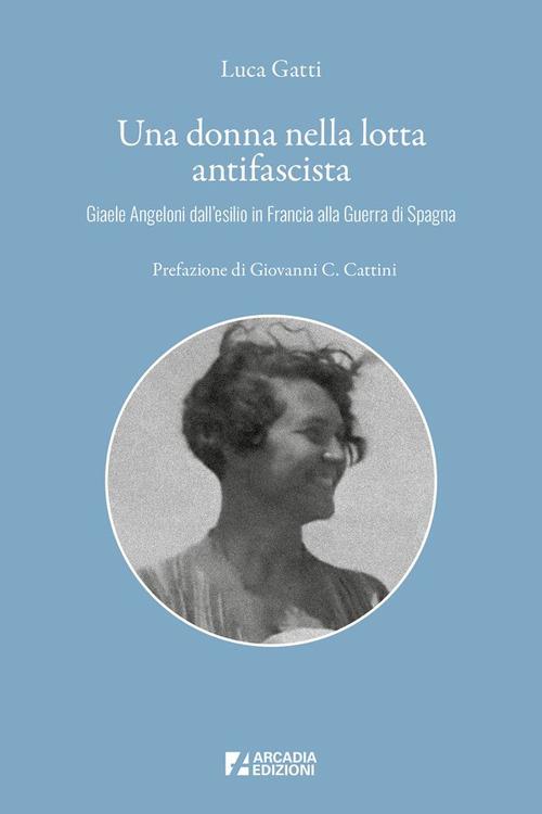 Una donna nella lotta antifascista. Giaele Angeloni dall'esilio in Francia alla Guerra di Spagna - Luca Gatti - copertina