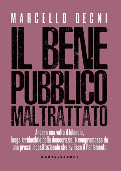 Il bene pubblico maltrattato. Ancora una volta il bilancio, luogo irriducibile della democrazia, è compromesso da una prassi incostituzionale che svilisce il Parlamento - Marcello Degni - copertina